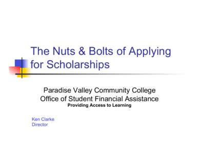 The Nuts & Bolts of Applying for Scholarships Paradise Valley Community College Office of Student Financial Assistance Providing Access to Learning Ken Clarke