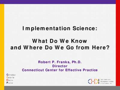 Implementation Science: What Do We Know and Where Do We Go from Here? Robert P. Franks, Ph.D. Director Connecticut Center for Effective Practice