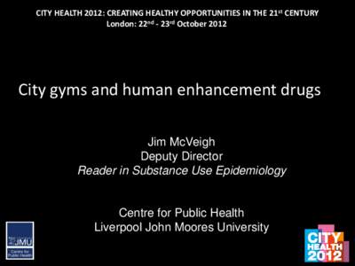 CITY HEALTH 2012: CREATING HEALTHY OPPORTUNITIES IN THE 21st CENTURY London: 22nd - 23rd October 2012 City gyms and human enhancement drugs Jim McVeigh Deputy Director