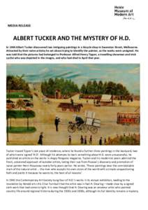 MEDIA RELEASE  ALBERT TUCKER AND THE MYSTERY OF H.D. In 1944 Albert Tucker discovered two intriguing paintings in a bicycle shop in Swanston Street, Melbourne. Attracted by their naive artistry he set about trying to ide