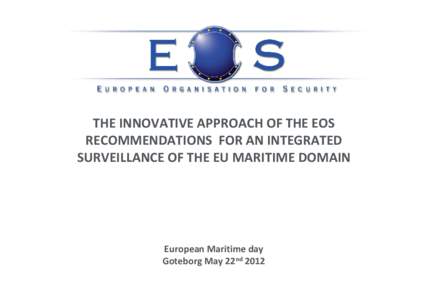 THE INNOVATIVE APPROACH OF THE EOS RECOMMENDATIONS FOR AN INTEGRATED SURVEILLANCE OF THE EU MARITIME DOMAIN European Maritime day Goteborg May 22nd 2012
