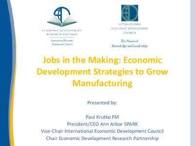 Jobs in the Making: Economic Development Strategies to Grow Manufacturing Presented by: Paul Krutko FM President/CEO Ann Arbor SPARK