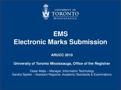 EMS Electronic Marks Submission ARUCC 2010 University of Toronto Mississauga, Office of the Registrar Cesar Mejia – Manager, Information Technology
