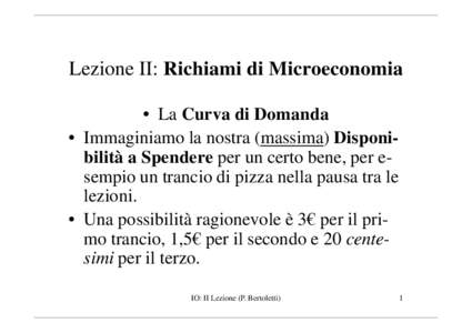 Lezione II: Richiami di Microeconomia • La Curva di Domanda • Immaginiamo la nostra (massima) Disponibilità a Spendere per un certo bene, per esempio un trancio di pizza nella pausa tra le lezioni. • Una possibili