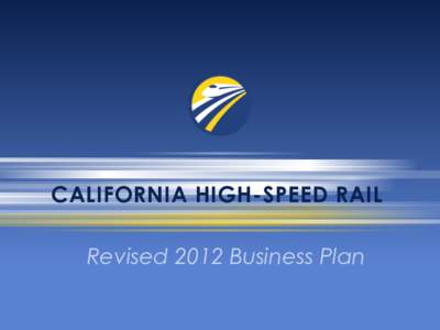 CALIFORNIA HIGH-SPEED RAIL Revised 2012 Business Plan Better Uses existing rail systems to avoid duplication