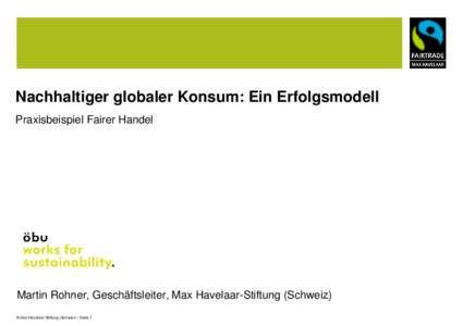 Nachhaltiger globaler Konsum: Ein Erfolgsmodell Praxisbeispiel Fairer Handel Martin Rohner, Geschäftsleiter, Max Havelaar-Stiftung (Schweiz) © Max Havelaar-Stiftung (Schweiz) / Seite 1