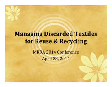 Managing Discarded Textiles for Reuse & Recycling MRRA 2014 Conference April 28, 2014  Textiles Reuse & Recycling