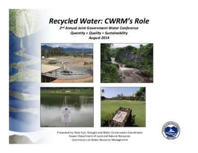 Recycled Water: CWRM’s Role 2nd Annual Joint Government Water Conference Quantity + Quality = Sustainability August 2014  Presented by: Neal Fujii, Drought and Water Conservation Coordinator