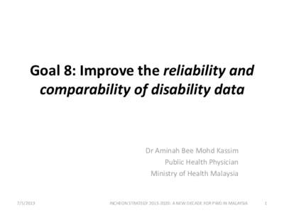 Goal 8: Improve the reliability and comparability of disability data Dr Aminah Bee Mohd Kassim Public Health Physician Ministry of Health Malaysia