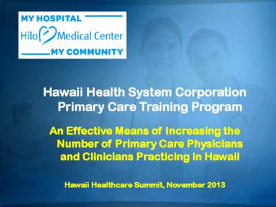 Hawaii Health System Corporation Primary Care Training Program An Effective Means of Increasing the Number of Primary Care Physicians and Clinicians Practicing in Hawaii Hawaii Healthcare Summit, November 2013