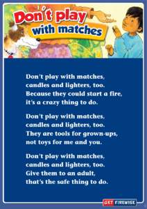 Don’t play with matches, candles and lighters, too. Because they could start a fire, it’s a crazy thing to do. Don’t play with matches, candles and lighters, too.