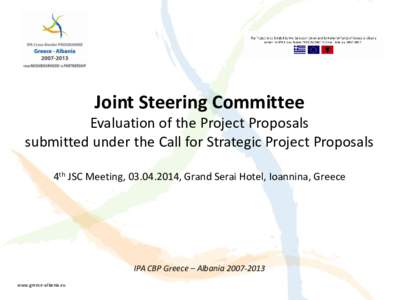 Joint Steering Committee Evaluation of the Project Proposals submitted under the Call for Strategic Project Proposals 4th JSC Meeting, [removed], Grand Serai Hotel, Ioannina, Greece  IPA CBP Greece – Albania[removed]