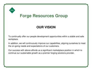 Forge Resources Group OUR VISION To continually offer our people development opportunities within a stable and safe workplace. In addition, we will continuously improve our capabilities, aligning ourselves to meet the on