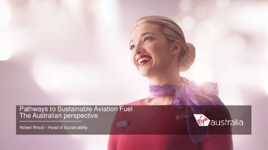 Pathways to Sustainable Aviation Fuel The Australian perspective Robert Wood – Head of Sustainability About Virgin Australia  Virgin Australia was founded in 2000 as Virgin Blue