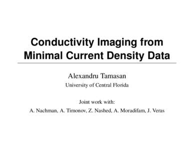 Conductivity Imaging from Minimal Current Density Data Alexandru Tamasan University of Central Florida Joint work with: A. Nachman, A. Timonov, Z. Nashed, A. Moradifam, J. Veras