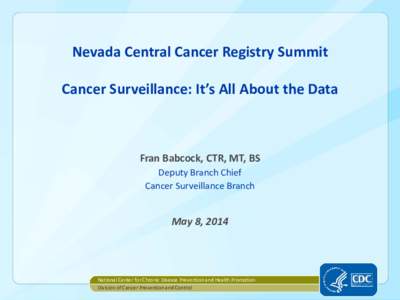 Nevada Central Cancer Registry Summit Cancer Surveillance: It’s All About the Data Fran Babcock, CTR, MT, BS Deputy Branch Chief Cancer Surveillance Branch