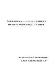 「広島県地域訓練コンソーシアムによる離職者向け 職業訓練コースの開発及び検証」に係る報告書 独立行政法人高齢・障害・求職者雇用支援機構 広島支部 広島職