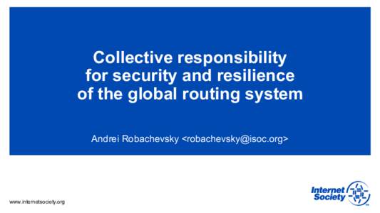 Collective responsibility for security and resilience of the global routing system Andrei Robachevsky <>  www.internetsociety.org