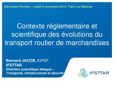 Séminaire PLInfra – mardi 6 novembre 2012, Paris La Défense  Contexte réglementaire et scientifique des évolutions du transport routier de marchandises Bernard JACOB, IGPEF