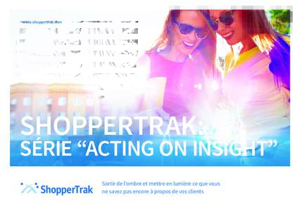 www.shoppertrak.com  SHOPPERTRAK: SÉRIE “ACTING ON INSIGHT” Sortir de l’ombre et mettre en lumière ce que vous