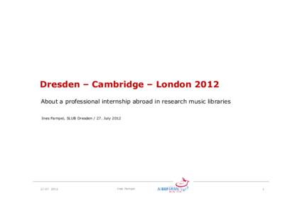 Dresden – Cambridge – London 2012 About a professional internship abroad in research music libraries Ines Pampel, SLUB Dresden[removed]July[removed]