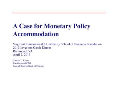 A Case for Monetary Policy Accommodation Virginia Commonwealth University School of Business Foundation 2013 Investors Circle Dinner Richmond, VA April 2, 2013