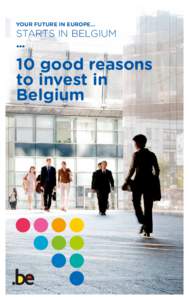 YOUR FUTURE IN EUROPE…  STARTS IN BELGIUM 10 good reasons to invest in