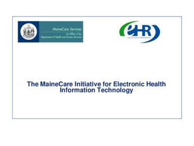 The MaineCare Initiative for Electronic Health Information Technology Maine’s Collaborative Approach for HIT 2009 Health Information Technology for Economic and Clinical Health Act (HITECH) Three Prong Approach: