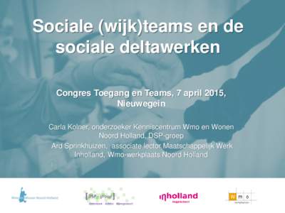 Sociale (wijk)teams en de sociale deltawerken Congres Toegang en Teams, 7 april 2015, Nieuwegein Carla Kolner, onderzoeker Kenniscentrum Wmo en Wonen Noord Holland, DSP-groep