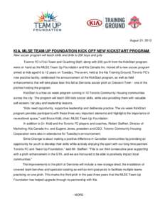 August 21, 2012  KIA, MLSE TEAM UP FOUNDATION KICK OFF NEW KICKSTART PROGRAM New soccer program will teach skills and drills to 200 boys and girls Toronto FC’s First Team and Coaching Staff, along with 200 youth from t