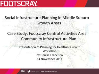 Social Infrastructure Planning in Middle Suburb Growth Areas Case Study: Footscray Central Activities Area Community Infrastructure Plan Presentation to Planning for Healthier Growth Workshop