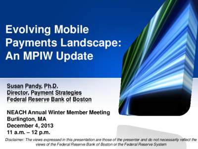 Evolving Mobile Payments Landscape: An MPIW Update Susan Pandy, Ph.D. Director, Payment Strategies Federal Reserve Bank of Boston