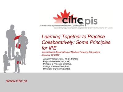 Learning Together to Practice Collaboratively: Some Principles for IPE International Association of Medical Science Educators JanuaryJohn H.V.Gilbert, C.M., Ph.D., FCAHS