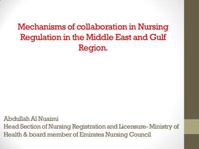 Mechanisms of collaboration in Nursing Regulation in the Middle East and Gulf Region. Abdullah Al Nuaimi Head Section of Nursing Registration and Licensure- Ministry of