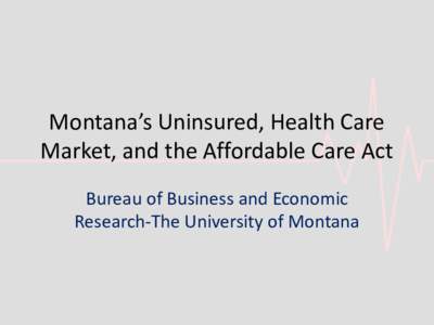 Montana’s Uninsured, Health Care Market, and the Affordable Care Act Bureau of Business and Economic Research-The University of Montana  Our Game Plan Today