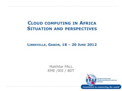 CLOUD COMPUTING IN AFRICA SITUATION AND PERSPECTIVES LIBREVILLE, GABON, 18 – 20 JUNE 2012 Makhtar FALL RME /IEE / BDT