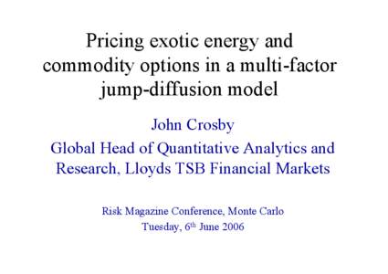 Pricing exotic energy and commodity options in a multi-factor jump-diffusion model John Crosby Global Head of Quantitative Analytics and Research, Lloyds TSB Financial Markets