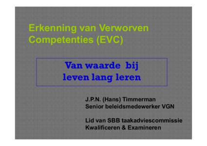 Erkenning van Verworven Competenties (EVC) Van waarde bij leven lang leren J.P.N. (Hans) Timmerman Senior beleidsmedewerker VGN