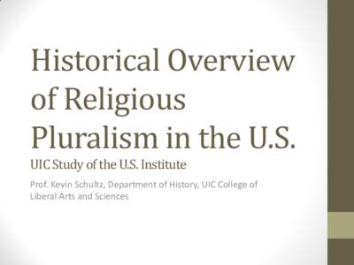 Historical Overview of Religious Pluralism in the U.S. UIC Study of the U.S. Institute Prof. Kevin Schultz, Department of History, UIC College of Liberal Arts and Sciences