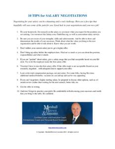 10 TIPS for SALARY NEGOTIATIONS Negotiating for your salary can be exhausting and a real challenge. Here are a few tips that hopefully will ease some of the pain for you. Good luck in your negotiations and your new job! 