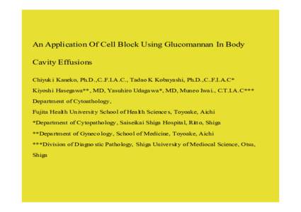 An Application Of Cell Block Using Glucomannan In Body Cavity Effusions Chiyuk i Kaneko, Ph.D .,C..F.I.A.C., Tadao K Kobayashi, Ph.D.,C..F.I.A.C* Kiyoshi Hasegawa**, MD, Yasuhiro Udaga wa*, MD, Muneo Iwai., C.T.I.A.C*** 