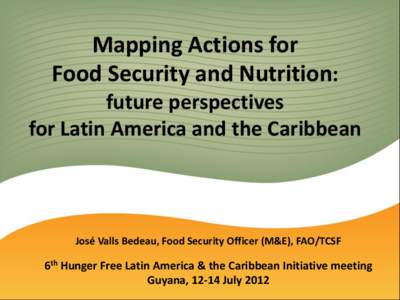 Mapping Actions for Food Security and Nutrition: future perspectives for Latin America and the Caribbean  José Valls Bedeau, Food Security Officer (M&E), FAO/TCSF