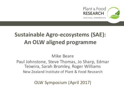 Sustainable Agro-ecosystems (SAE): An OLW aligned programme Mike Beare Paul Johnstone, Steve Thomas, Jo Sharp, Edmar Teixeira, Sarah Bromley, Roger Williams New Zealand Institute of Plant & Food Research
