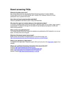 Bowel screening FAQs Where do the data come from? Non clinical data come from the Scottish Bowel Screening Centre IT system (BoSS). Clinical data come from the NHS Boards upon receipt of SCI Gateway referral for those pa