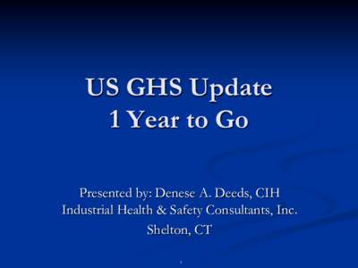 US GHS Update 1 Year to Go Presented by: Denese A. Deeds, CIH Industrial Health & Safety Consultants, Inc. Shelton, CT 1