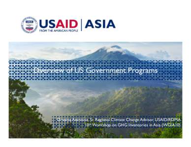 Overview of US Government Programs  Orestes Anastasia, Sr. Regional Climate Change Advisor, USAID/RDMA 10th Workshop on GHG Inventories in Asia (WGIA10)  Overview