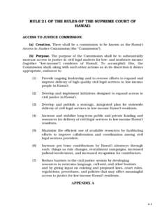 RULE 21 OF THE RULES OF THE SUPREME COURT OF HAWAII: ACCESS TO JUSTICE COMMISSION. (a) Creation. There shall be a commission to be known as the Hawai‘i Access to Justice Commission (the “Commission”). (b) Purpose. 