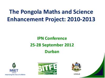 The  Pongola  Maths  and  Science   Enhancement  Project:  2010-­‐2013 IPN  Conference 25-­‐28  September  2012 Durban  