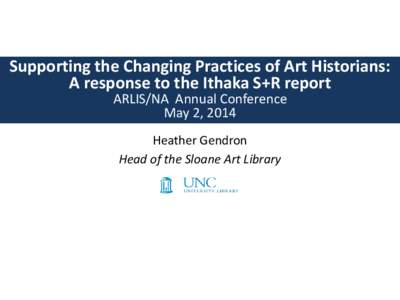 Supporting the Changing Practices of Art Historians: A response to the Ithaka S+R report ARLIS/NA Annual Conference May 2, 2014 Heather Gendron Head of the Sloane Art Library