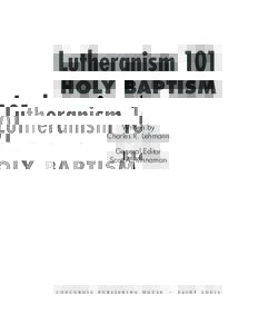 Lutheranism 101 HOLY BAPTISM Written by Charles R. Lehmann General Editor Scot A. Kinnaman